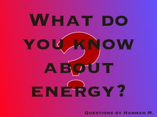 What do
you know
about
energy?
Questions by Hannah M.
 