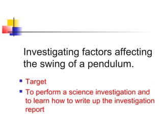 Investigating factors affecting
the swing of a pendulum.
 Target
 To perform a science investigation and
to learn how to write up the investigation
report
 