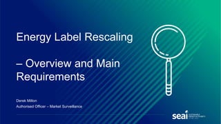 Derek Milton
Authorised Officer – Market Surveillance
Energy Label Rescaling
– Overview and Main
Requirements
 