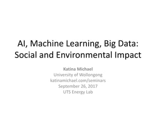 AI, Machine Learning, Big Data:
Social and Environmental Impact
Katina Michael
University of Wollongong
katinamichael.com/seminars
September 26, 2017
UTS Energy Lab
 