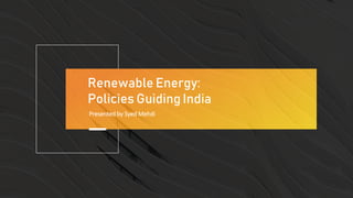 Renewable Energy:
Policies Guiding India
Presented by Syed Mehdi
 