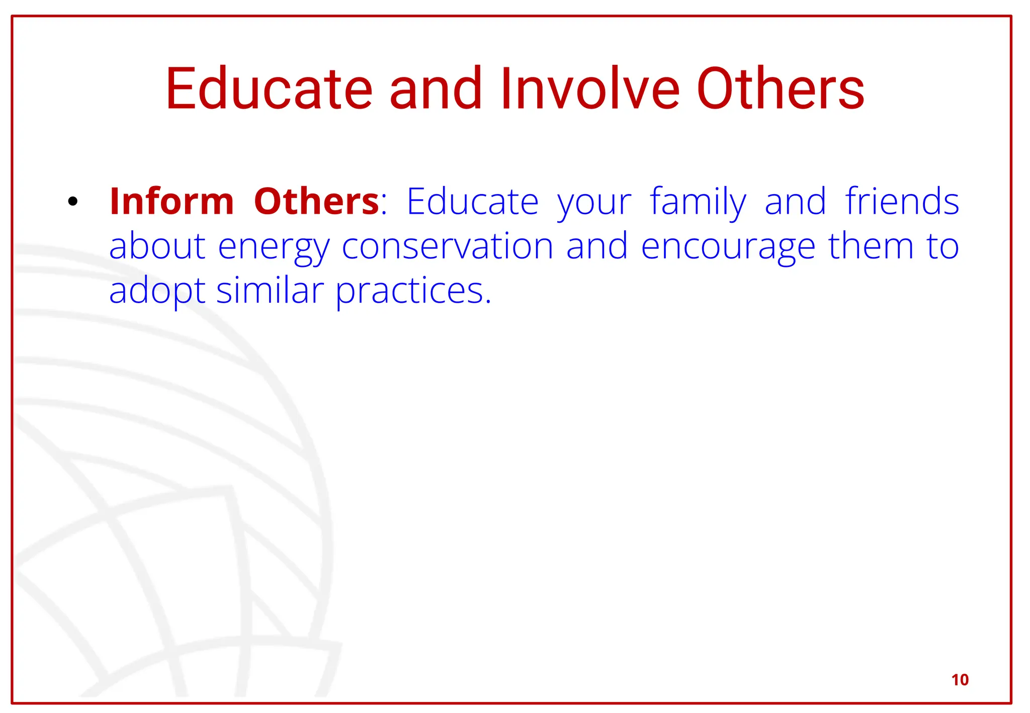 Educate and Involve Others
• Inform Others: Educate your family and friends
about energy conservation and encourage them to
adopt similar practices.
10
 