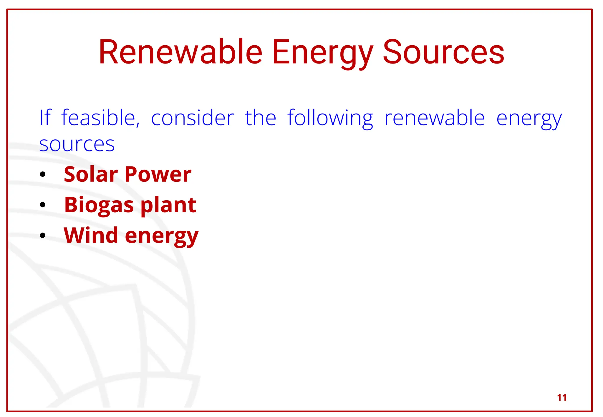 Renewable Energy Sources
If feasible, consider the following renewable energy
sources
• Solar Power
• Biogas plant
• Wind energy
11
 