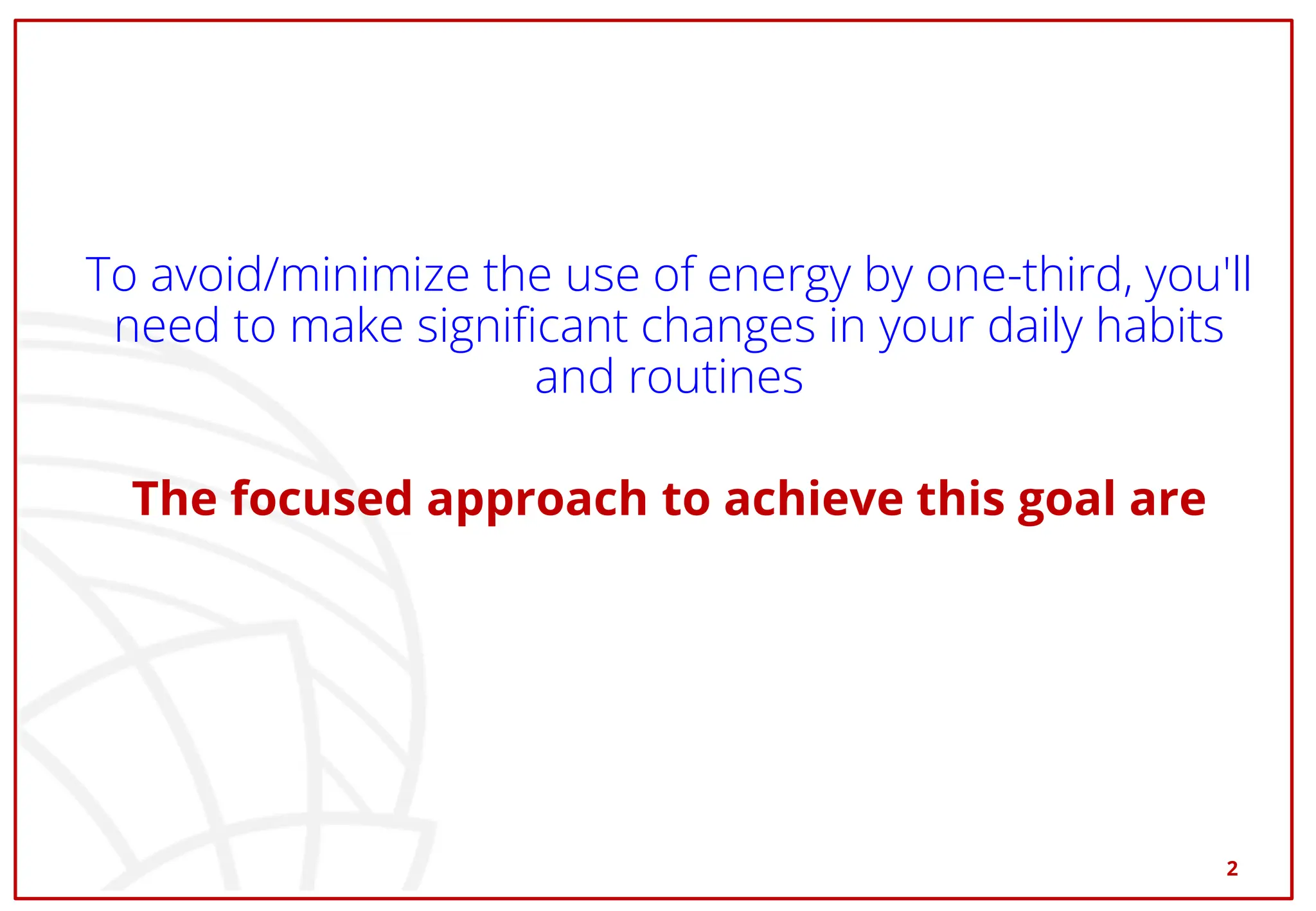 To avoid/minimize the use of energy by one-third, you'll
need to make significant changes in your daily habits
and routines
The focused approach to achieve this goal are
2
 