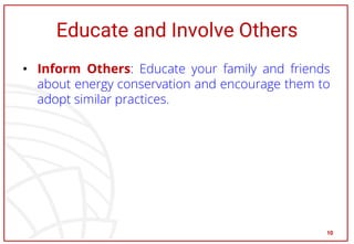 Educate and Involve Others
• Inform Others: Educate your family and friends
about energy conservation and encourage them to
adopt similar practices.
10
 