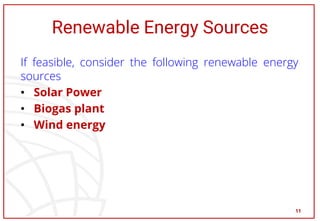 Renewable Energy Sources
If feasible, consider the following renewable energy
sources
• Solar Power
• Biogas plant
• Wind energy
11
 