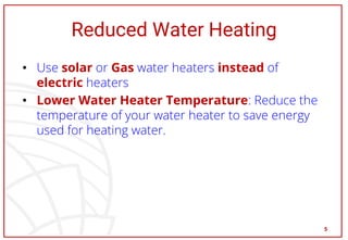 Reduced Water Heating
• Use solar or Gas water heaters instead of
electric heaters
• Lower Water Heater Temperature: Reduce the
temperature of your water heater to save energy
used for heating water.
5
 