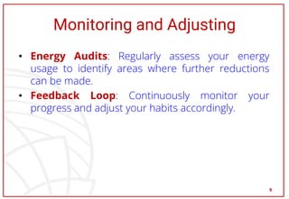 Monitoring and Adjusting
• Energy Audits: Regularly assess your energy
usage to identify areas where further reductions
can be made.
• Feedback Loop: Continuously monitor your
progress and adjust your habits accordingly.
9
 