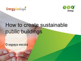 How to create sustainable
public buildings

O espaço escola
 
