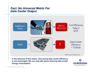 Fact: No Universal Metric For
       Data Center Output




         In the absence of this metric, discussing data center efficiency
         is not meaningful. We can only talk about reducing data center
         energy consumption.
7   © 2007 Emerson Network Power
 