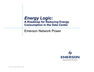 Energy Logic:
                               A Roadmap for Reducing Energy
                               Consumption in the Data Center

                               Emerson Network Power




© 2007 Emerson Network Power
 