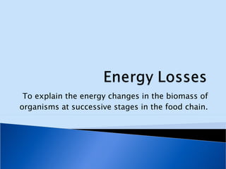 To explain the energy changes in the biomass of organisms at successive stages in the food chain. 