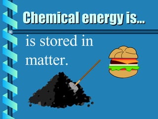 Chemical energy is... is stored in matter. 