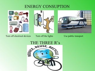 ENERGY CONSUPTION




Turn off electrical devices   Turn off the lights   Use public transport


                          THE THREE R’s
 