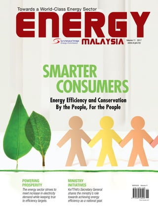 MYR 8.00 Volume 11
*Price includes GST
Energy Efficiency and Conservation
By the People, For the People
Volume 11 | 2017
www.st.gov.my
Towards a World-Class Energy Sector
Consumers
smarter
Powering
prosperity
The energy sector strives to
meet increase in electricity
demand while keeping true
to efficiency targets.
MINISTRY
INITIATIVES
KeTTHA’s Secretary General
shares the ministry’s role
towards achieving energy
efficiency as a national goal.
 