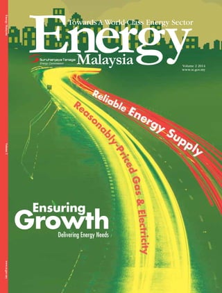 www.st.gov.my
Volume 2 2014
Towards A World-Class Energy Sector
Energy
Malaysia
				
Volume
2
		
www.st.gov.my
Delivering Energy Needs
Ensuring
Growth
 