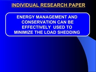 INDIVIDUAL RESEARCH PAPER ENERGY MANAGEMENT AND  CONSERVATION CAN BE EFFECTIVELY  USED TO  MINIMIZE THE LOAD SHEDDING  