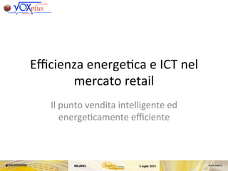 Eﬃcienza	
  energe,ca	
  e	
  ICT	
  nel	
  
mercato	
  retail	
  
Il	
  punto	
  vendita	
  intelligente	
  ed	
  
energe,camente	
  eﬃciente	
  
 