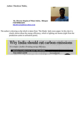 Author: Tikeshwar Mahto,
Dy. Director Region.of Mines Safety, Bilaspur
+9107898033693
tikeshwarmahto@yahoo.co.in
The author is showing a clip which is taken from `The Hindu` daily news paper. In this clip it is
clearly shown about the energy efficiency, which is lighting our homes (right from the
production centre to utilisation point).
 