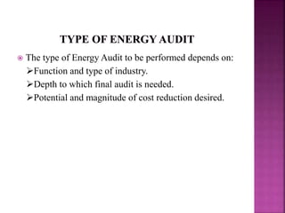  The type of Energy Audit to be performed depends on:
Function and type of industry.
Depth to which final audit is needed.
Potential and magnitude of cost reduction desired.
 