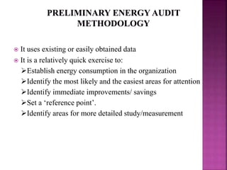  It uses existing or easily obtained data
 It is a relatively quick exercise to:
Establish energy consumption in the organization
Identify the most likely and the easiest areas for attention
Identify immediate improvements/ savings
Set a ‘reference point’.
Identify areas for more detailed study/measurement
 
