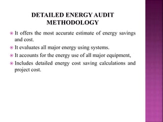  It offers the most accurate estimate of energy savings
and cost.
 It evaluates all major energy using systems.
 It accounts for the energy use of all major equipment,
 Includes detailed energy cost saving calculations and
project cost.
 
