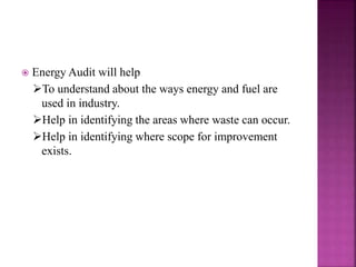  Energy Audit will help
To understand about the ways energy and fuel are
used in industry.
Help in identifying the areas where waste can occur.
Help in identifying where scope for improvement
exists.
 