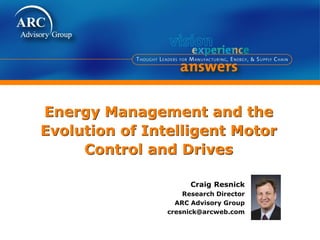 Energy Management and the
Evolution of Intelligent Motor
Control and Drives
Craig Resnick
Research Director
ARC Advisory Group
cresnick@arcweb.com
 