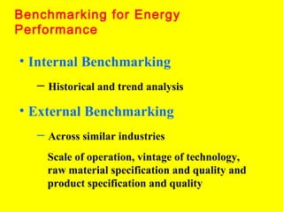 Benchmarking for Energy
Performance

• Internal Benchmarking
− Historical and trend analysis
• External Benchmarking
− Across similar industries
Scale of operation, vintage of technology,
raw material specification and quality and
product specification and quality

 