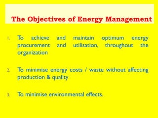 The Objectives of Energy Management
1.

To achieve
procurement
organization

and
and

maintain optimum energy
utilisation, throughout the

2.

To minimise energy costs / waste without affecting
production & quality

3.

To minimise environmental effects.         

 