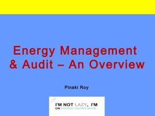 Energy Management
& Audit – An Overview
Pinaki Roy

 
