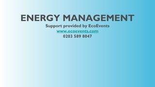 ENERGY MANAGEMENT
   Support provided by EcoEvents
       www.ecoevents.com
           0203 589 8047
 