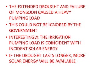 • THE EXTENDED DROUGHT AND FAILURE
  OF MONSOON CAUSED A HEAVY
  PUMPING LOAD
• THIS COULD NOT BE IGNORED BY THE
  GOVERNM...
