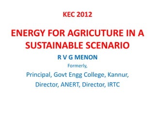 Energy management for agriculture in a sustainable scenario_Dr R V G Menon (The Kerala Environment Congress)_2012