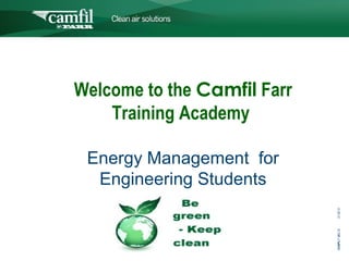 C L E A N   A I R   S O L U T I O N S




Welcome to the Camfil Farr
    Training Academy

 Energy Management for
  Engineering Students




                                            31- 20- 31
                                            RRAF L F MA C ©
                                                  I
                                            1
 