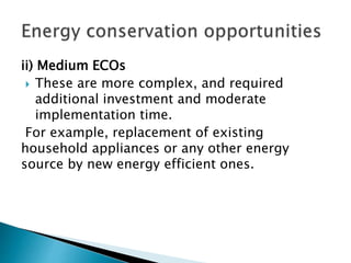 ii) Medium ECOs
 These are more complex, and required
additional investment and moderate
implementation time.
For example, replacement of existing
household appliances or any other energy
source by new energy efficient ones.
 
