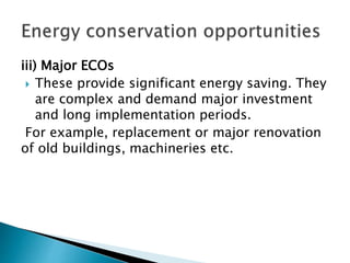 iii) Major ECOs
 These provide significant energy saving. They
are complex and demand major investment
and long implementation periods.
For example, replacement or major renovation
of old buildings, machineries etc.
 