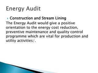  Construction and Stream Lining
The Energy Audit would give a positive
orientation to the energy cost reduction,
preventive maintenance and quality control
programme which are vital for production and
utility activities/.
 