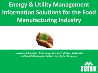 Energy & Utility Management Information Solutions for the Food Manufacturing Industry Leveraging Information Technology to Create Profitable, Sustainable and Socially Responsible Systems for a Better Tomorrow 