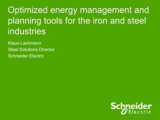 Optimized energy management and
planning tools for the iron and steel
industries
Klaus Lachmann
Steel Solutions Director
Schneider Electric
 