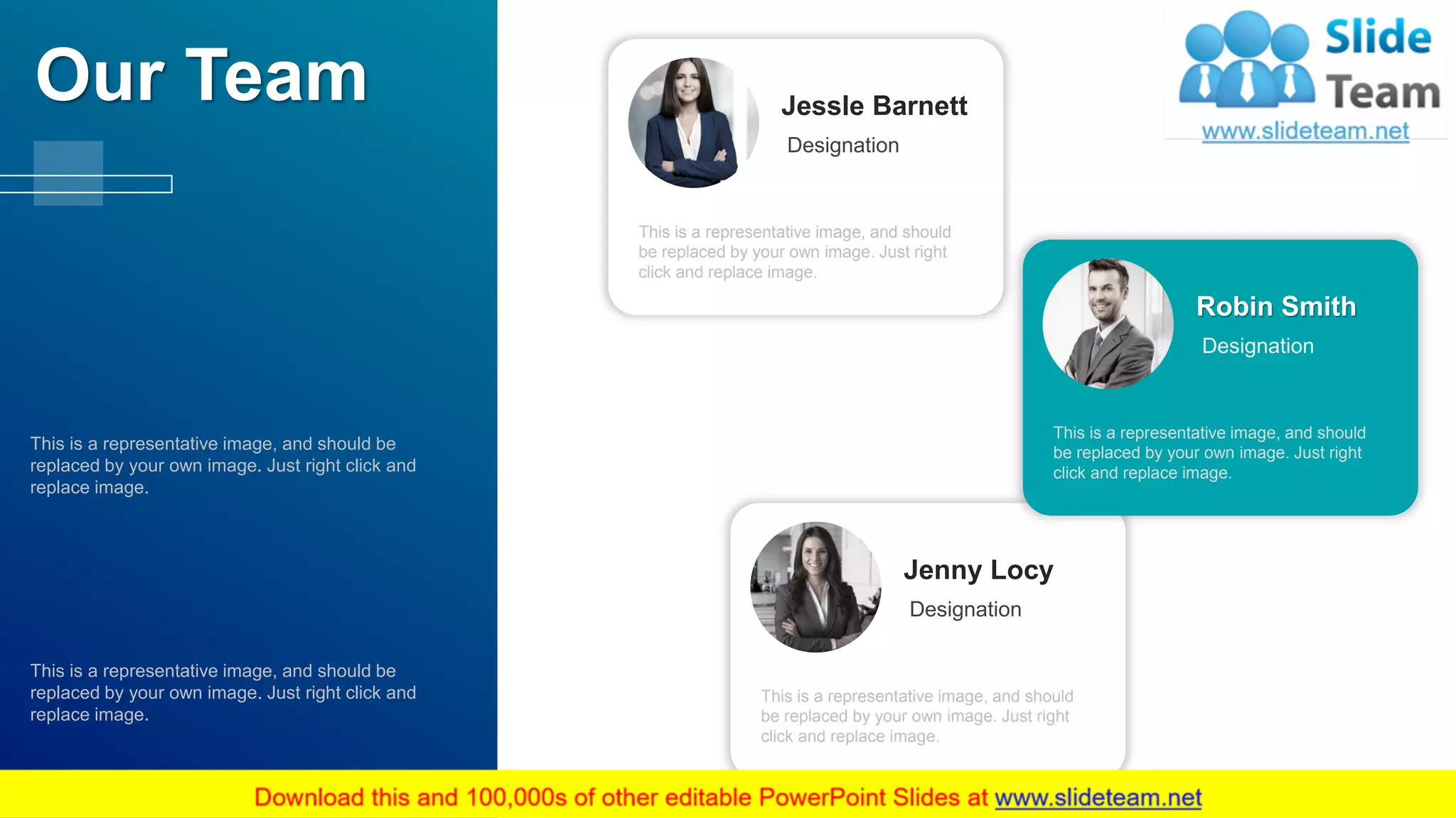 This is a representative image, and should
be replaced by your own image. Just right
click and replace image.
Jessle Barnett
Designation
Jenny Locy
Designation
This is a representative image, and should
be replaced by your own image. Just right
click and replace image.
Robin Smith
Designation
This is a representative image, and should be
replaced by your own image. Just right click and
replace image.
This is a representative image, and should be
replaced by your own image. Just right click and
replace image.
Our Team
This is a representative image, and should
be replaced by your own image. Just right
click and replace image.
55
 