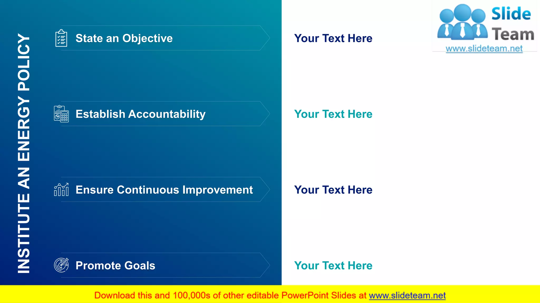 9
INSTITUTEANENERGYPOLICY
Promote Goals
Ensure Continuous Improvement
Establish Accountability
State an Objective Your Text Here
Your Text Here
Your Text Here
Your Text Here
 