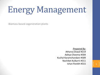 Energy Management
Biomass based cogeneration plants
1
Prepared By:
Atharva Oswal #219
Aditya Cheema #304
Kushal Karamchandani #309
Nachiket Kulkarni #311
Ishan Parekh #315
 