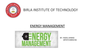 BIRLA INSTITUTE OF TECHNOLOGY
ENERGY MANAGEMENT
BY:- FAZEEL AHMAD
(MT/ET/10003/18)
 