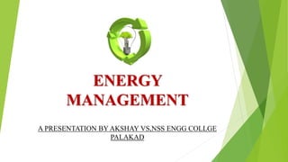ENERGY
MANAGEMENT
A PRESENTATION BY AKSHAY VS,NSS ENGG COLLGE
PALAKAD
 