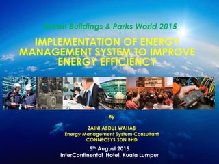 IMPLEMENTATION OF ENERGY
MANAGEMENT SYSTEM TO IMPROVE
ENERGY EFFICIENCY
Green Buildings & Parks World 2015
By
ZAINI ABDUL WAHAB
Energy Management System Consultant
CONNECSYS SDN BHD
5th August 2015
InterContinental Hotel, Kuala Lumpur
 