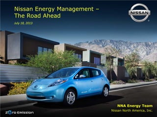 NNA Energy Team
Nissan North America, Inc.
Nissan Energy Management –
The Road Ahead
July 18, 2013
 