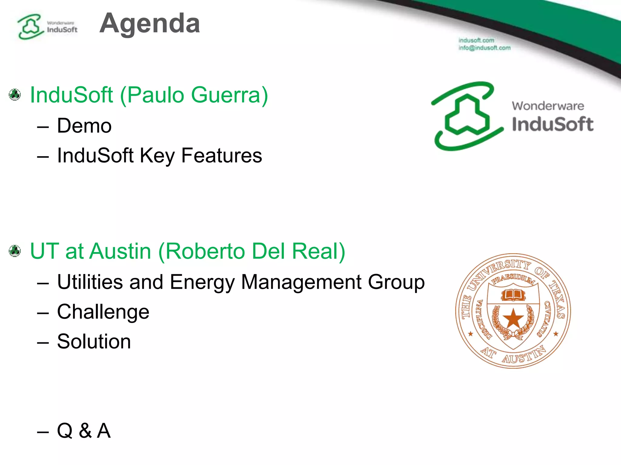 Agenda
InduSoft (Paulo Guerra)
– Demo
– InduSoft Key Features
UT at Austin (Roberto Del Real)
– Utilities and Energy Management Group
– Challenge
– Solution
– Q & A
 