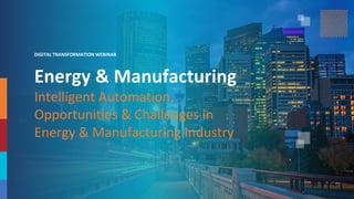 DIGITAL TRANSFORMATION WEBINAR
Energy & Manufacturing
Intelligent Automation,
Opportunities & Challenges in
Energy & Manufacturing Industry
 