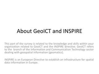About GeoICT and INSPIRE 
This part of the survey is related to the knowledge and skills within your 
organization related...